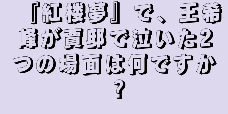 『紅楼夢』で、王希峰が賈邸で泣いた2つの場面は何ですか？
