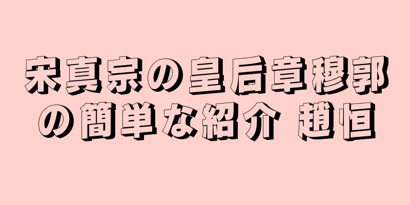 宋真宗の皇后章穆郭の簡単な紹介 趙恒