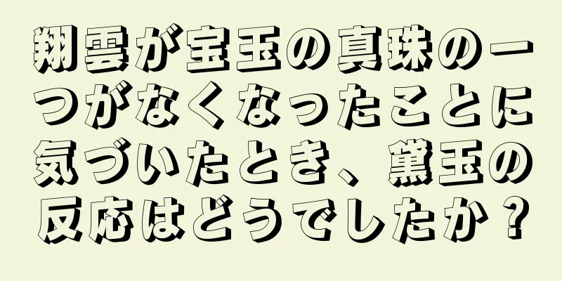 翔雲が宝玉の真珠の一つがなくなったことに気づいたとき、黛玉の反応はどうでしたか？