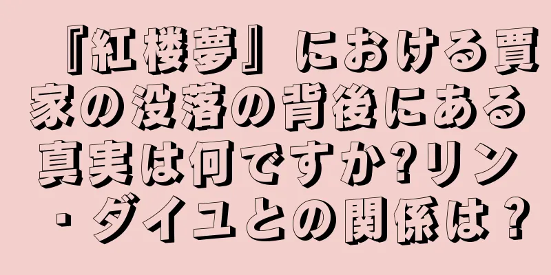 『紅楼夢』における賈家の没落の背後にある真実は何ですか?リン・ダイユとの関係は？