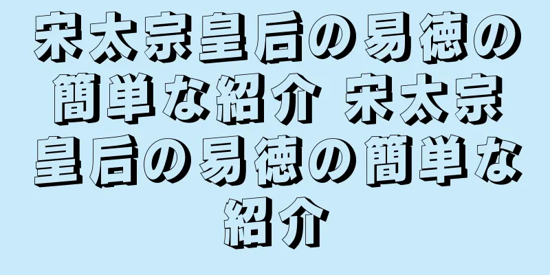 宋太宗皇后の易徳の簡単な紹介 宋太宗皇后の易徳の簡単な紹介