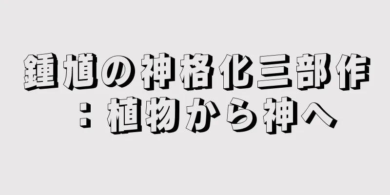 鍾馗の神格化三部作：植物から神へ