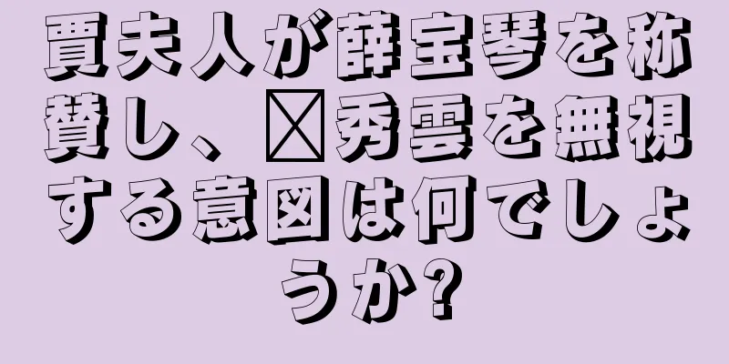 賈夫人が薛宝琴を称賛し、邢秀雲を無視する意図は何でしょうか?