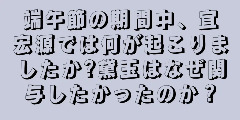端午節の期間中、宜宏源では何が起こりましたか?黛玉はなぜ関与したかったのか？