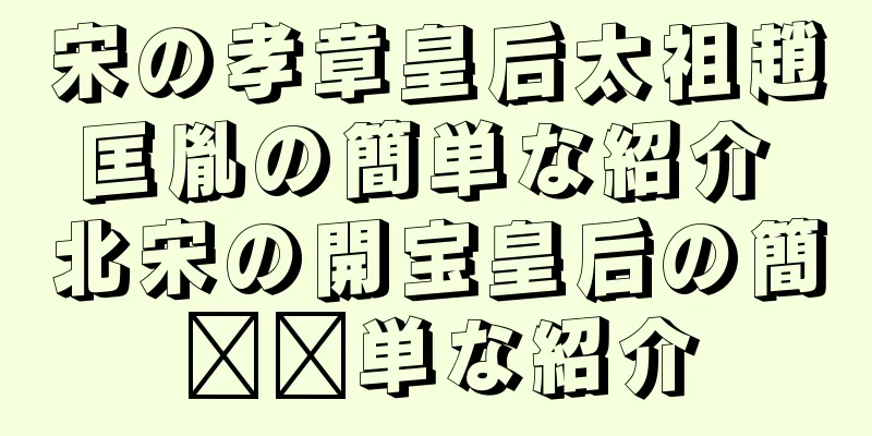 宋の孝章皇后太祖趙匡胤の簡単な紹介 北宋の開宝皇后の簡​​単な紹介