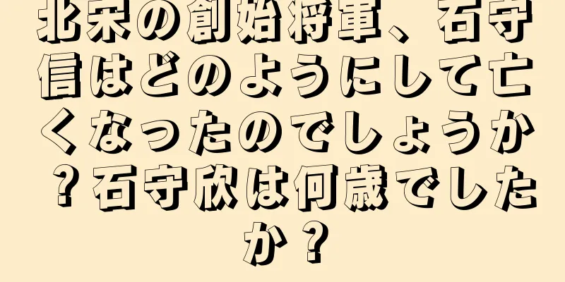 北宋の創始将軍、石守信はどのようにして亡くなったのでしょうか？石守欣は何歳でしたか？