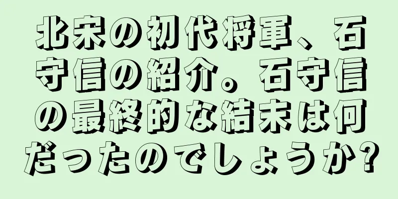 北宋の初代将軍、石守信の紹介。石守信の最終的な結末は何だったのでしょうか?