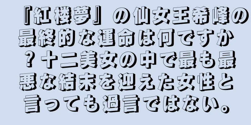 『紅楼夢』の仙女王希峰の最終的な運命は何ですか？十二美女の中で最も最悪な結末を迎えた女性と言っても過言ではない。