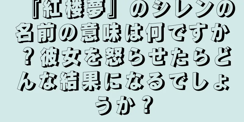 『紅楼夢』のシレンの名前の意味は何ですか？彼女を怒らせたらどんな結果になるでしょうか？