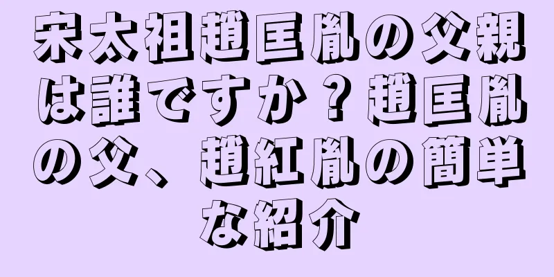 宋太祖趙匡胤の父親は誰ですか？趙匡胤の父、趙紅胤の簡単な紹介