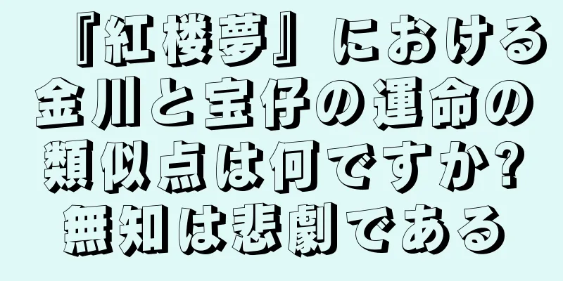 『紅楼夢』における金川と宝仔の運命の類似点は何ですか?無知は悲劇である