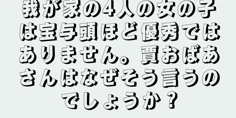 我が家の4人の女の子は宝与頭ほど優秀ではありません。賈おばあさんはなぜそう言うのでしょうか？