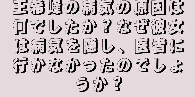 王希峰の病気の原因は何でしたか？なぜ彼女は病気を隠し、医者に行かなかったのでしょうか？