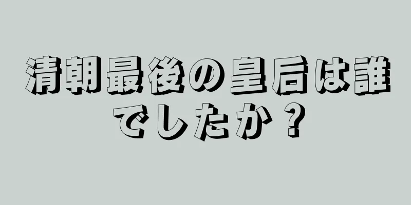 清朝最後の皇后は誰でしたか？