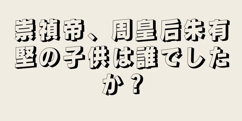 崇禎帝、周皇后朱有堅の子供は誰でしたか？