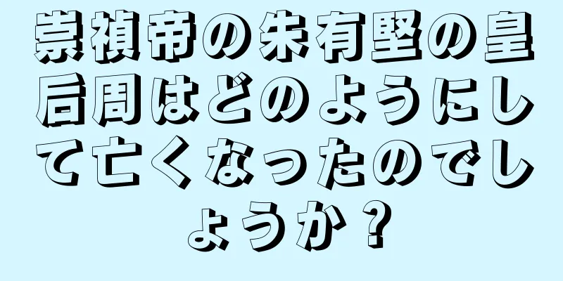 崇禎帝の朱有堅の皇后周はどのようにして亡くなったのでしょうか？