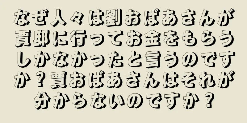 なぜ人々は劉おばあさんが賈邸に行ってお金をもらうしかなかったと言うのですか？賈おばあさんはそれが分からないのですか？