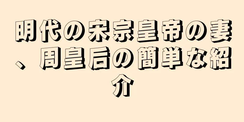 明代の宋宗皇帝の妻、周皇后の簡単な紹介