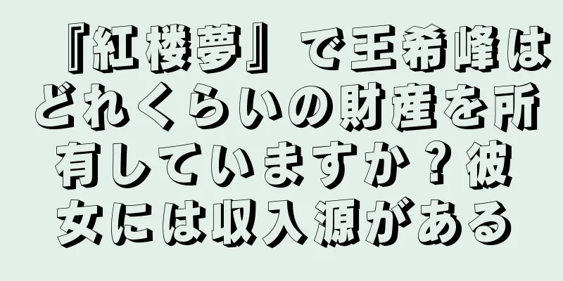 『紅楼夢』で王希峰はどれくらいの財産を所有していますか？彼女には収入源がある