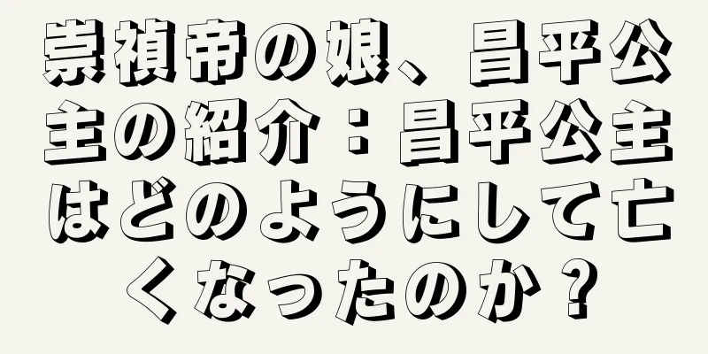 崇禎帝の娘、昌平公主の紹介：昌平公主はどのようにして亡くなったのか？