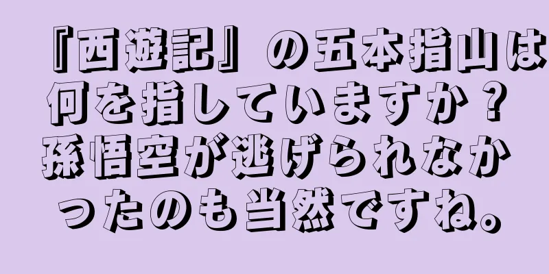 『西遊記』の五本指山は何を指していますか？孫悟空が逃げられなかったのも当然ですね。