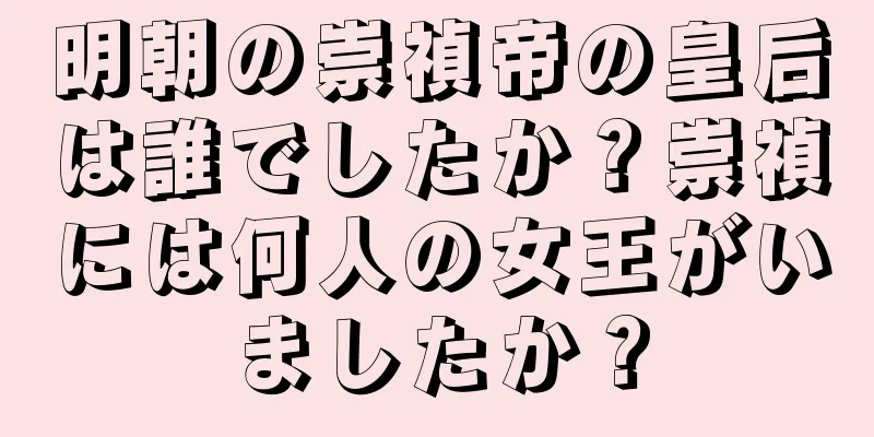 明朝の崇禎帝の皇后は誰でしたか？崇禎には何人の女王がいましたか？
