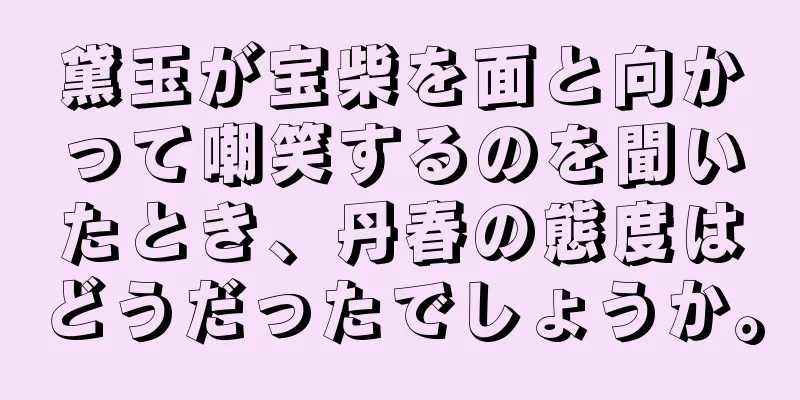 黛玉が宝柴を面と向かって嘲笑するのを聞いたとき、丹春の態度はどうだったでしょうか。