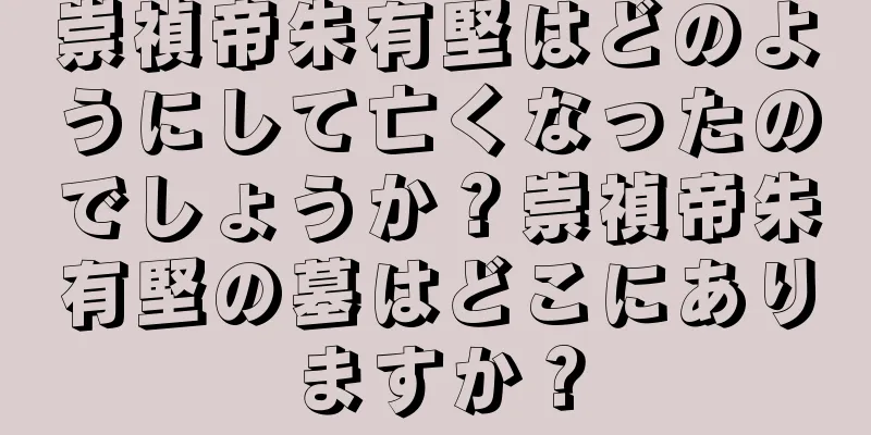 崇禎帝朱有堅はどのようにして亡くなったのでしょうか？崇禎帝朱有堅の墓はどこにありますか？