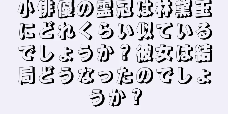 小俳優の霊冠は林黛玉にどれくらい似ているでしょうか？彼女は結局どうなったのでしょうか？