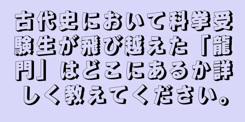古代史において科挙受験生が飛び越えた「龍門」はどこにあるか詳しく教えてください。