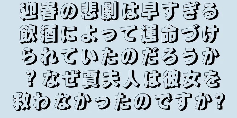 迎春の悲劇は早すぎる飲酒によって運命づけられていたのだろうか？なぜ賈夫人は彼女を救わなかったのですか?