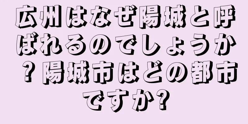 広州はなぜ陽城と呼ばれるのでしょうか？陽城市はどの都市ですか?