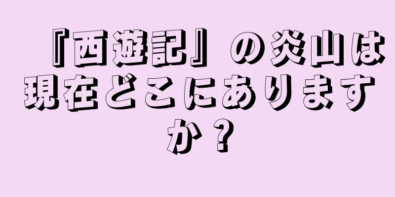 『西遊記』の炎山は現在どこにありますか？