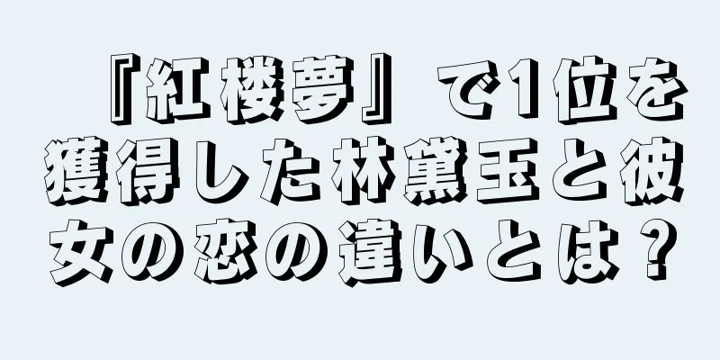 『紅楼夢』で1位を獲得した林黛玉と彼女の恋の違いとは？