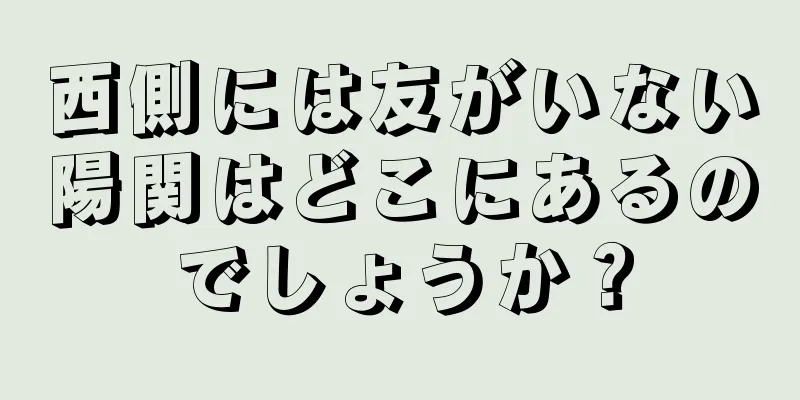 西側には友がいない陽関はどこにあるのでしょうか？