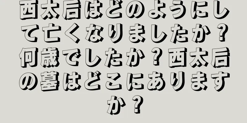 西太后はどのようにして亡くなりましたか？何歳でしたか？西太后の墓はどこにありますか？