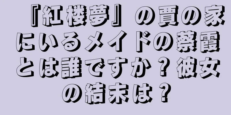 『紅楼夢』の賈の家にいるメイドの蔡霞とは誰ですか？彼女の結末は？
