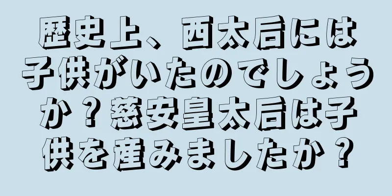 歴史上、西太后には子供がいたのでしょうか？慈安皇太后は子供を産みましたか？