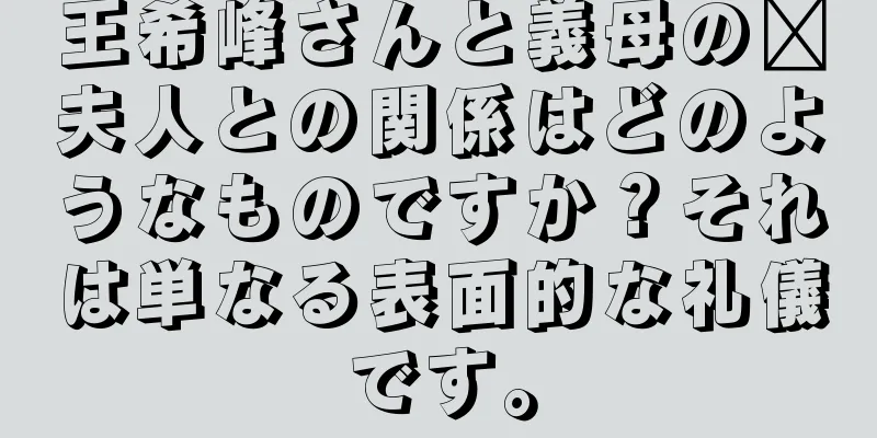 王希峰さんと義母の邢夫人との関係はどのようなものですか？それは単なる表面的な礼儀です。