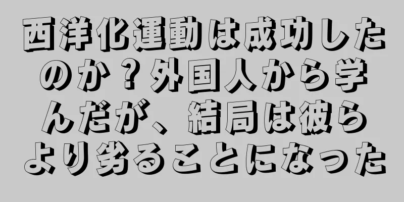 西洋化運動は成功したのか？外国人から学んだが、結局は彼らより劣ることになった