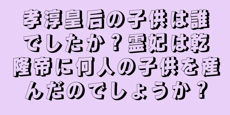 孝淳皇后の子供は誰でしたか？霊妃は乾隆帝に何人の子供を産んだのでしょうか？