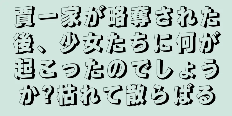 賈一家が略奪された後、少女たちに何が起こったのでしょうか?枯れて散らばる