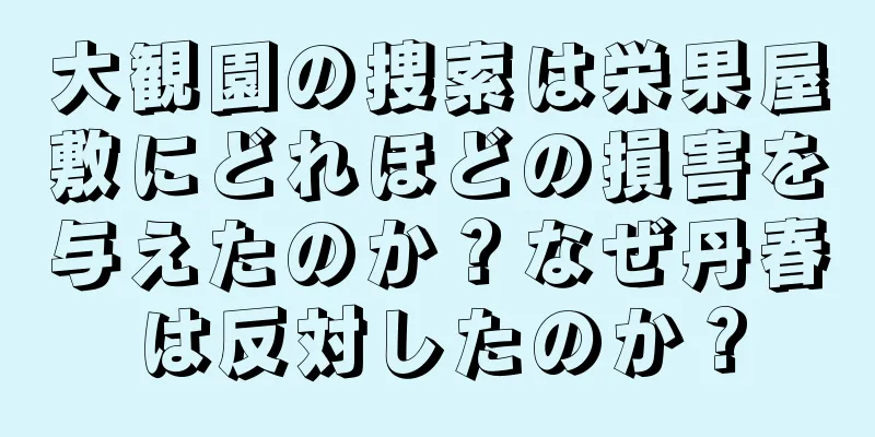 大観園の捜索は栄果屋敷にどれほどの損害を与えたのか？なぜ丹春は反対したのか？