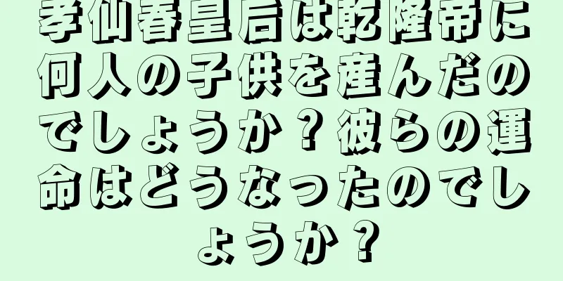 孝仙春皇后は乾隆帝に何人の子供を産んだのでしょうか？彼らの運命はどうなったのでしょうか？