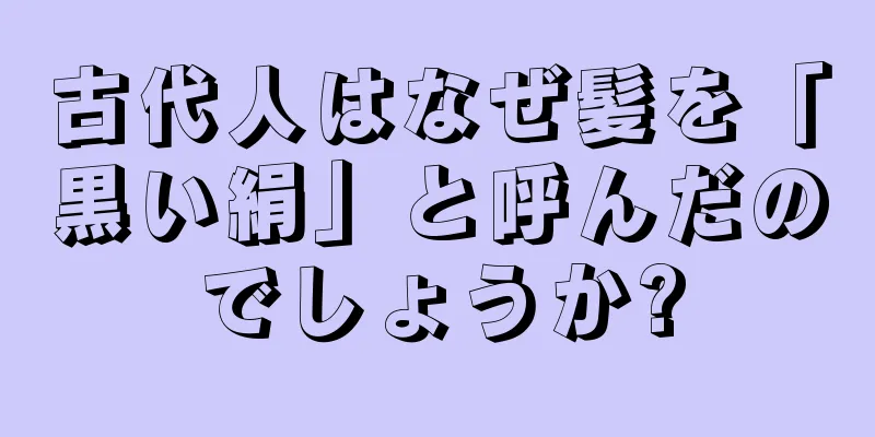 古代人はなぜ髪を「黒い絹」と呼んだのでしょうか?