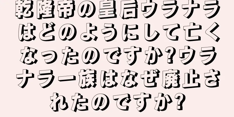 乾隆帝の皇后ウラナラはどのようにして亡くなったのですか?ウラナラ一族はなぜ廃止されたのですか?