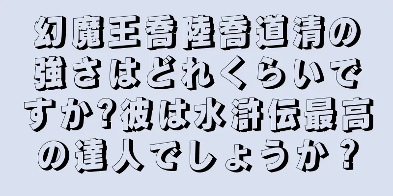 幻魔王喬陸喬道清の強さはどれくらいですか?彼は水滸伝最高の達人でしょうか？