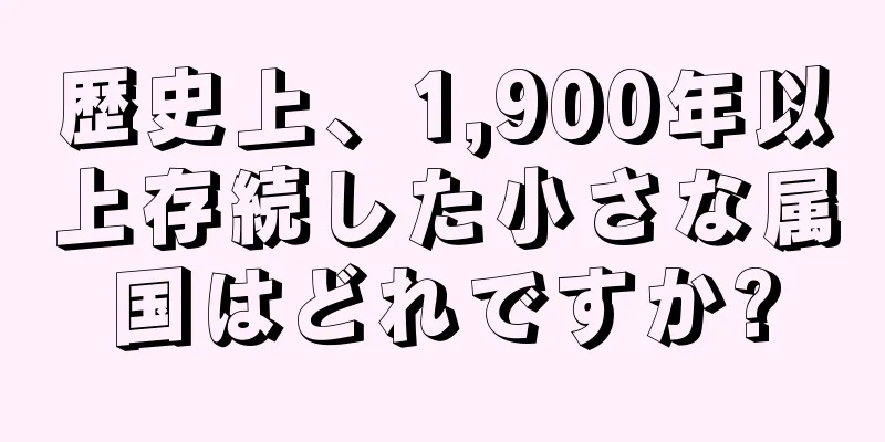 歴史上、1,900年以上存続した小さな属国はどれですか?