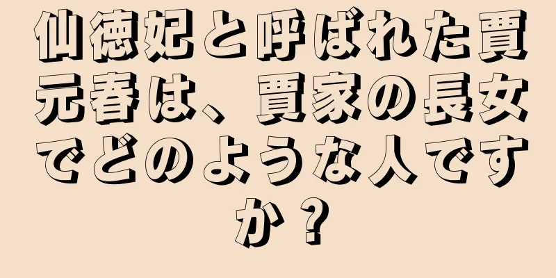 仙徳妃と呼ばれた賈元春は、賈家の長女でどのような人ですか？
