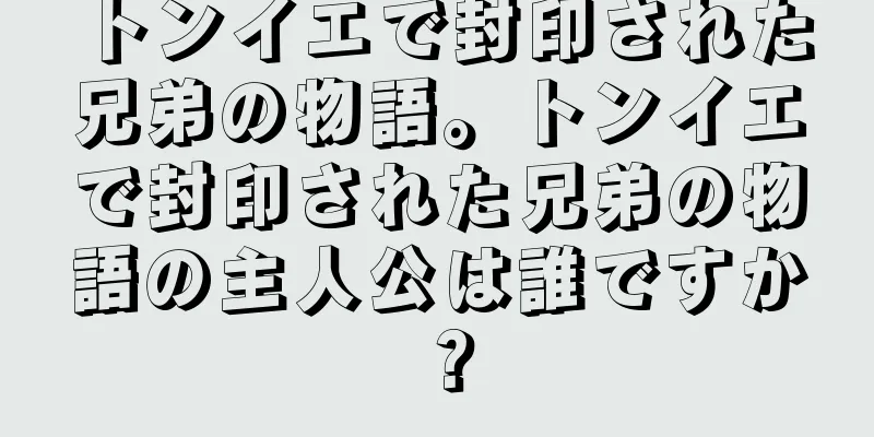 トンイエで封印された兄弟の物語。トンイエで封印された兄弟の物語の主人公は誰ですか？